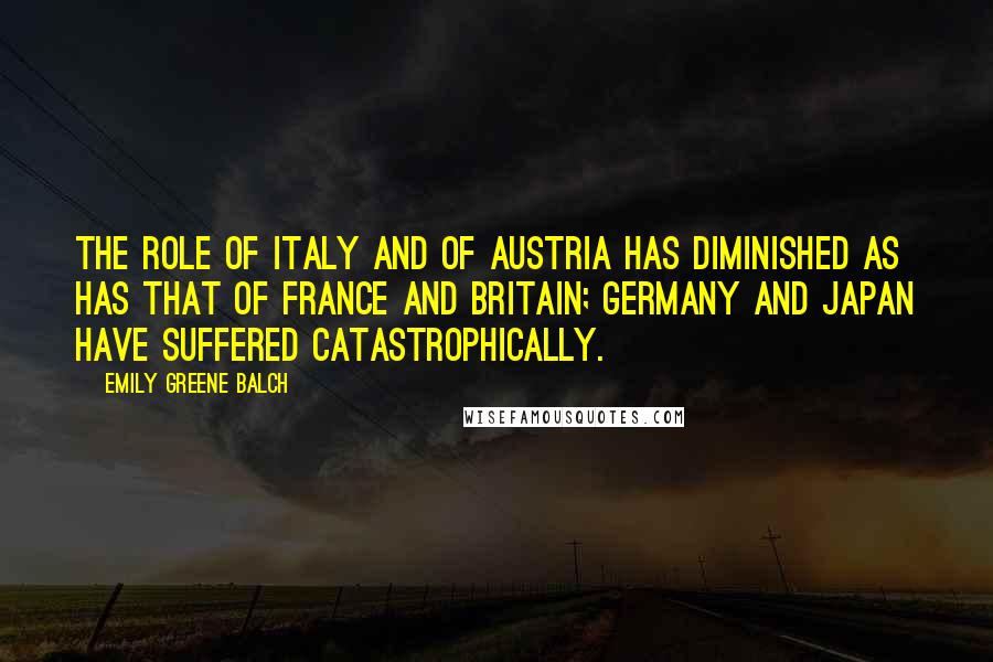 Emily Greene Balch Quotes: The role of Italy and of Austria has diminished as has that of France and Britain; Germany and Japan have suffered catastrophically.