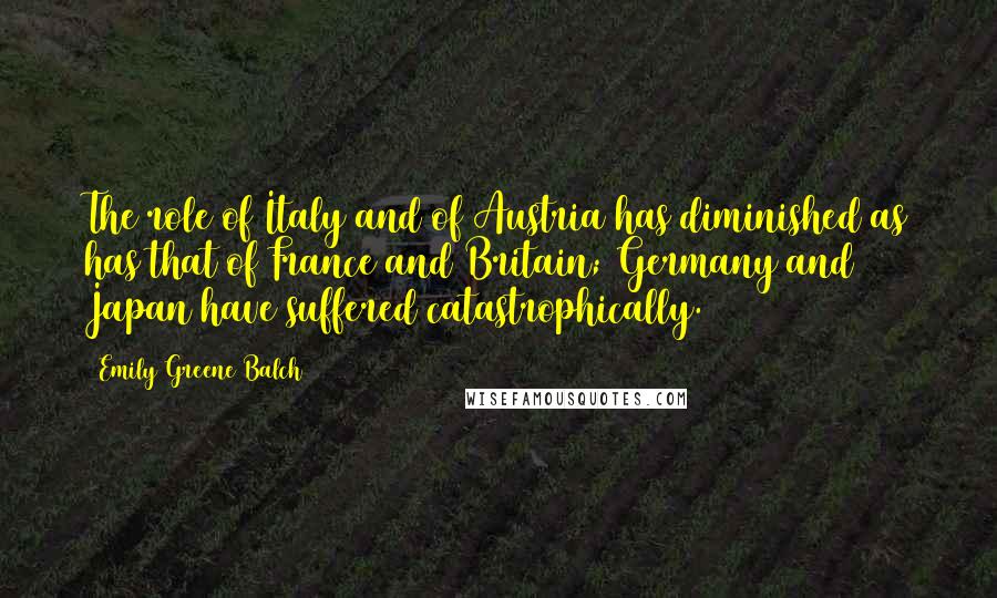 Emily Greene Balch Quotes: The role of Italy and of Austria has diminished as has that of France and Britain; Germany and Japan have suffered catastrophically.