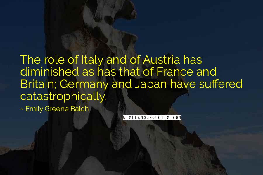 Emily Greene Balch Quotes: The role of Italy and of Austria has diminished as has that of France and Britain; Germany and Japan have suffered catastrophically.