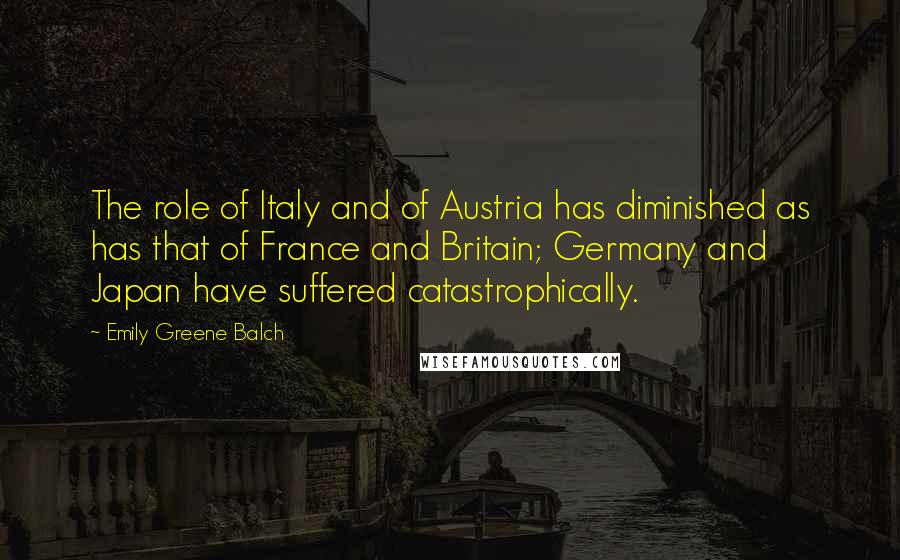 Emily Greene Balch Quotes: The role of Italy and of Austria has diminished as has that of France and Britain; Germany and Japan have suffered catastrophically.