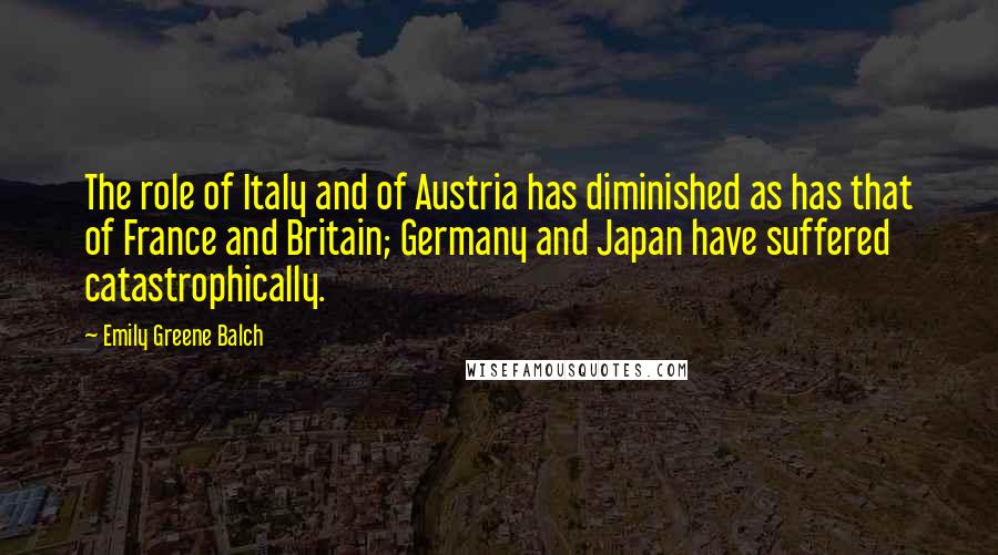 Emily Greene Balch Quotes: The role of Italy and of Austria has diminished as has that of France and Britain; Germany and Japan have suffered catastrophically.