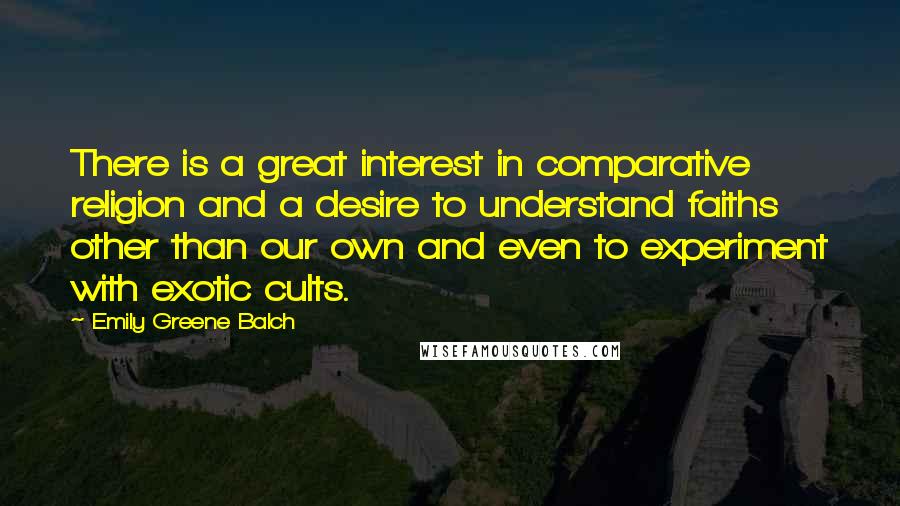 Emily Greene Balch Quotes: There is a great interest in comparative religion and a desire to understand faiths other than our own and even to experiment with exotic cults.