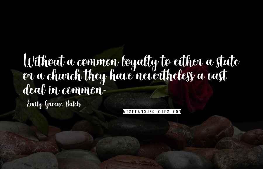 Emily Greene Balch Quotes: Without a common loyalty to either a state or a church they have nevertheless a vast deal in common.