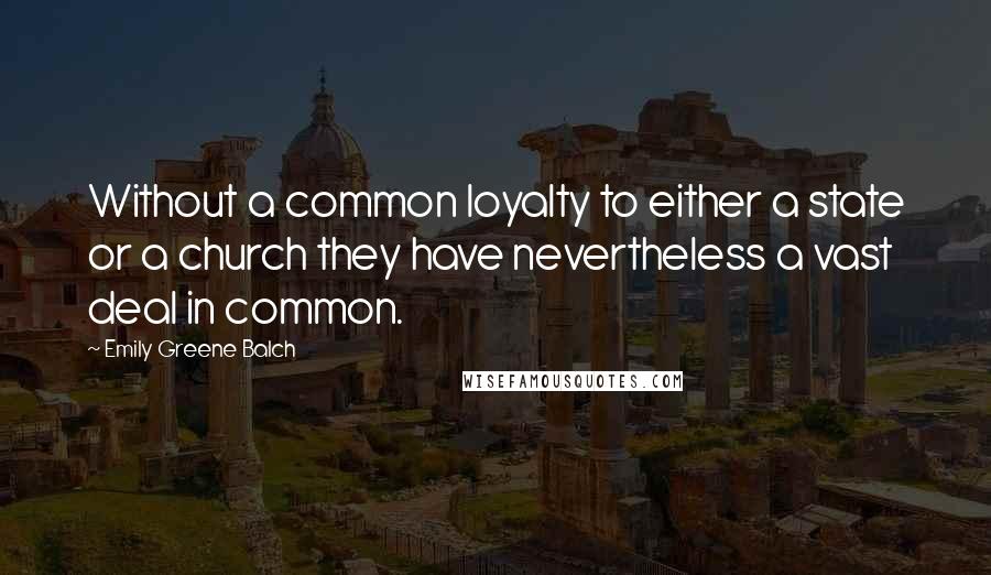 Emily Greene Balch Quotes: Without a common loyalty to either a state or a church they have nevertheless a vast deal in common.