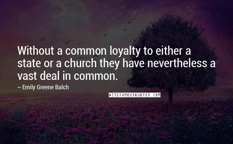 Emily Greene Balch Quotes: Without a common loyalty to either a state or a church they have nevertheless a vast deal in common.