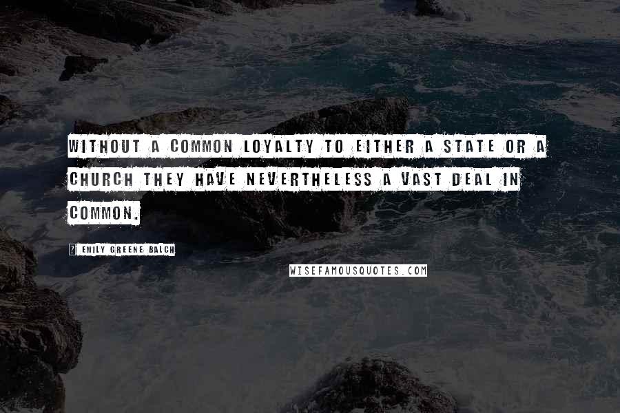 Emily Greene Balch Quotes: Without a common loyalty to either a state or a church they have nevertheless a vast deal in common.