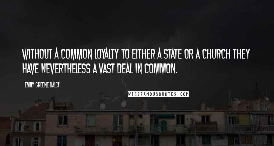 Emily Greene Balch Quotes: Without a common loyalty to either a state or a church they have nevertheless a vast deal in common.