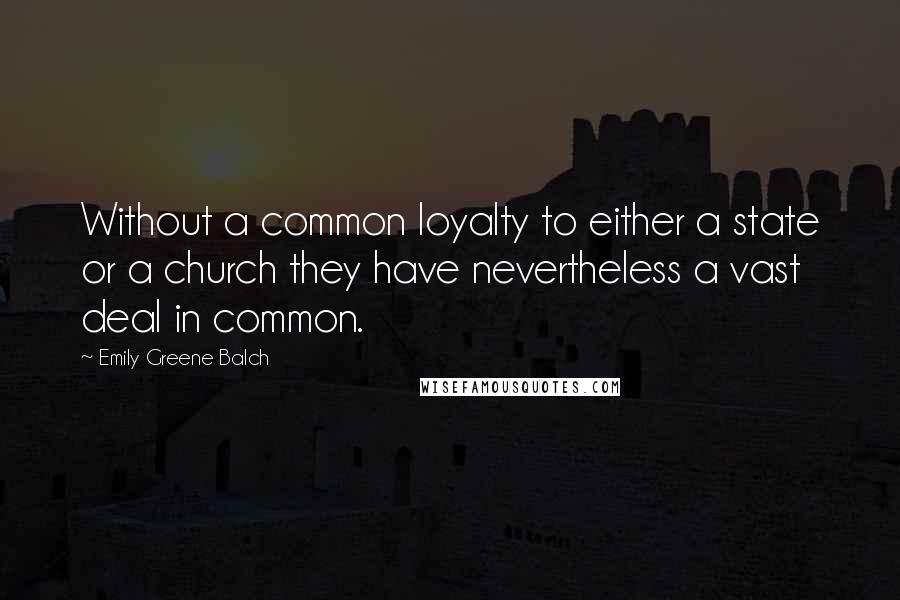 Emily Greene Balch Quotes: Without a common loyalty to either a state or a church they have nevertheless a vast deal in common.