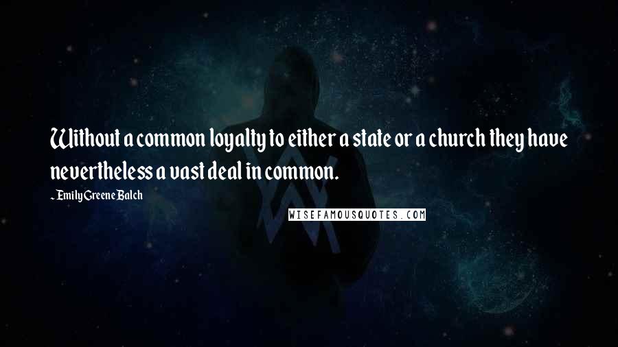 Emily Greene Balch Quotes: Without a common loyalty to either a state or a church they have nevertheless a vast deal in common.