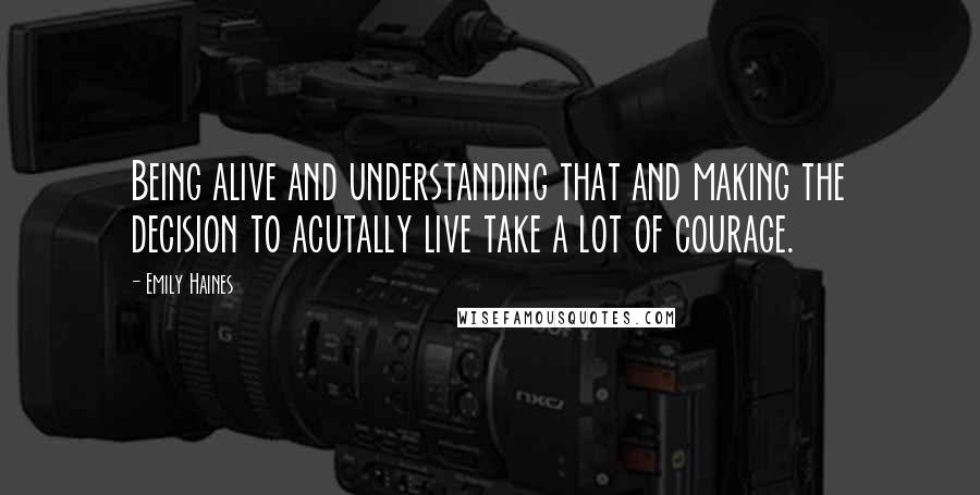 Emily Haines Quotes: Being alive and understanding that and making the decision to acutally live take a lot of courage.