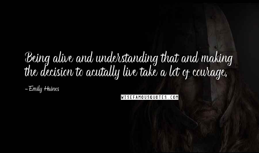 Emily Haines Quotes: Being alive and understanding that and making the decision to acutally live take a lot of courage.