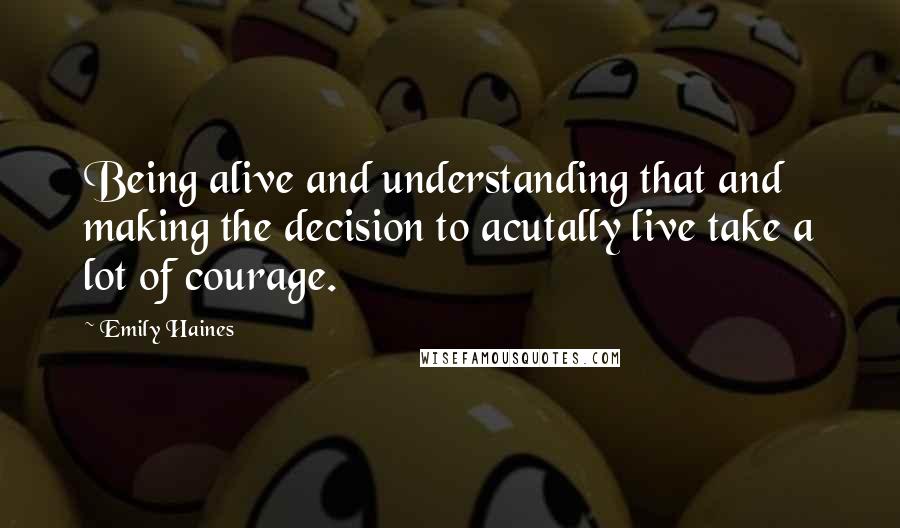 Emily Haines Quotes: Being alive and understanding that and making the decision to acutally live take a lot of courage.