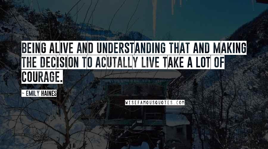 Emily Haines Quotes: Being alive and understanding that and making the decision to acutally live take a lot of courage.