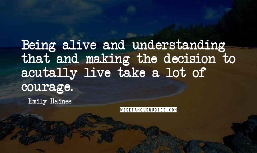 Emily Haines Quotes: Being alive and understanding that and making the decision to acutally live take a lot of courage.