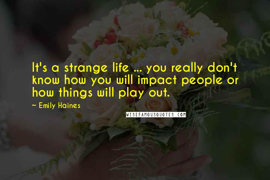 Emily Haines Quotes: It's a strange life ... you really don't know how you will impact people or how things will play out.