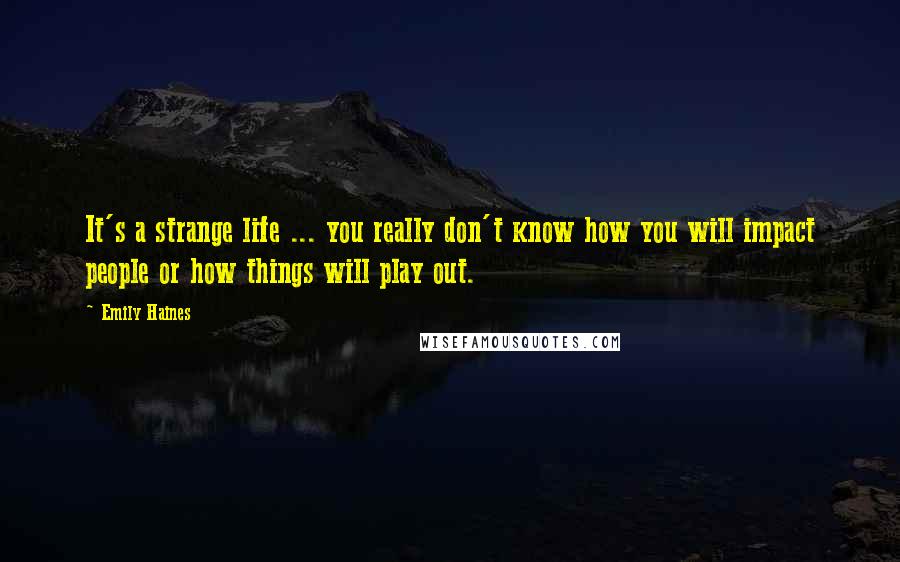 Emily Haines Quotes: It's a strange life ... you really don't know how you will impact people or how things will play out.