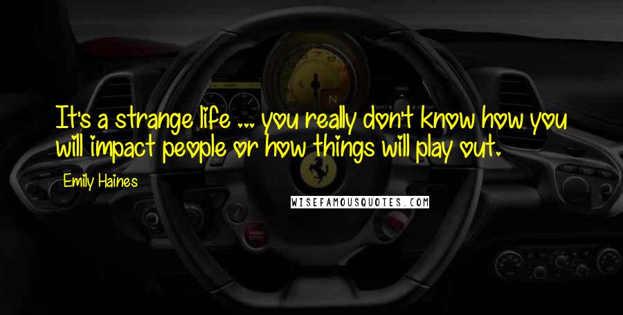 Emily Haines Quotes: It's a strange life ... you really don't know how you will impact people or how things will play out.