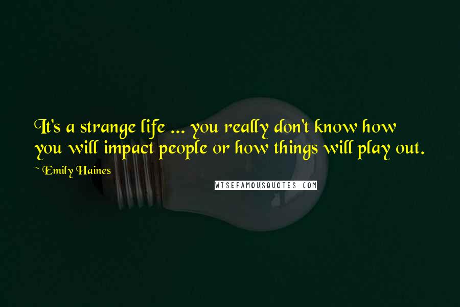 Emily Haines Quotes: It's a strange life ... you really don't know how you will impact people or how things will play out.