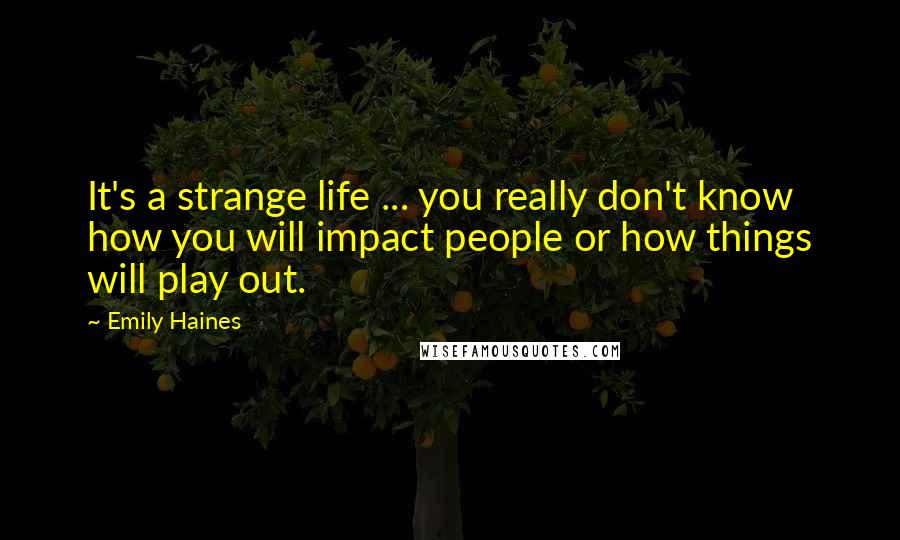 Emily Haines Quotes: It's a strange life ... you really don't know how you will impact people or how things will play out.