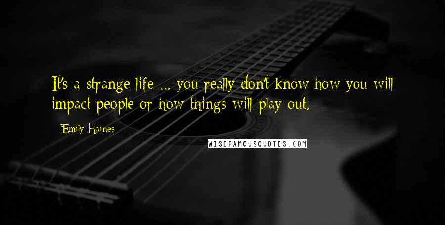 Emily Haines Quotes: It's a strange life ... you really don't know how you will impact people or how things will play out.