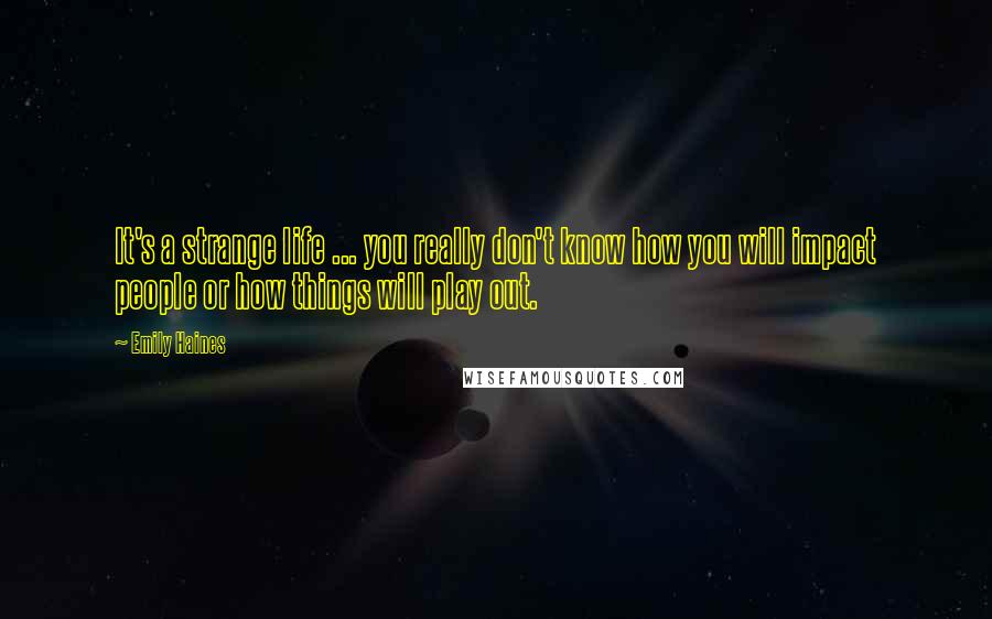 Emily Haines Quotes: It's a strange life ... you really don't know how you will impact people or how things will play out.