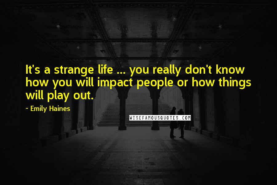 Emily Haines Quotes: It's a strange life ... you really don't know how you will impact people or how things will play out.