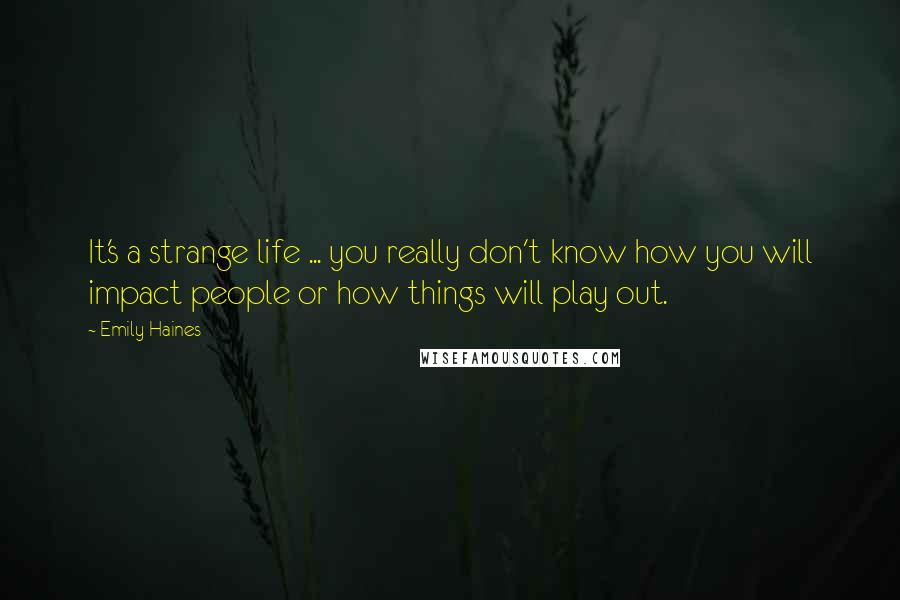 Emily Haines Quotes: It's a strange life ... you really don't know how you will impact people or how things will play out.