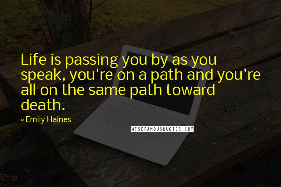 Emily Haines Quotes: Life is passing you by as you speak, you're on a path and you're all on the same path toward death.