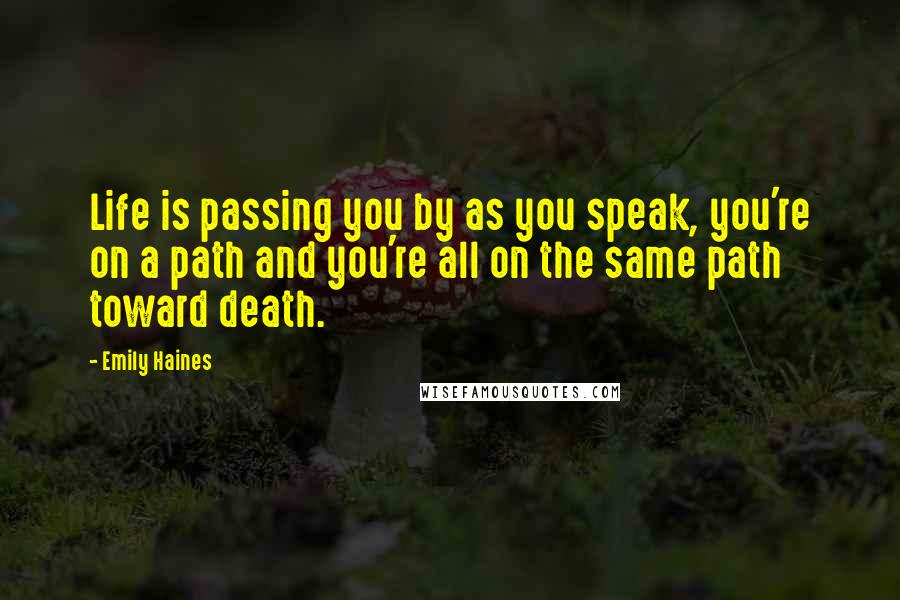 Emily Haines Quotes: Life is passing you by as you speak, you're on a path and you're all on the same path toward death.