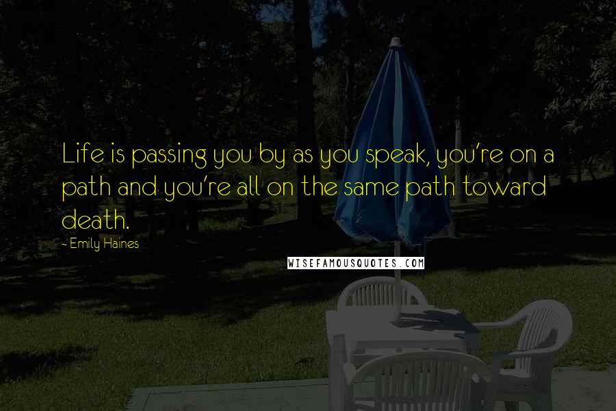 Emily Haines Quotes: Life is passing you by as you speak, you're on a path and you're all on the same path toward death.