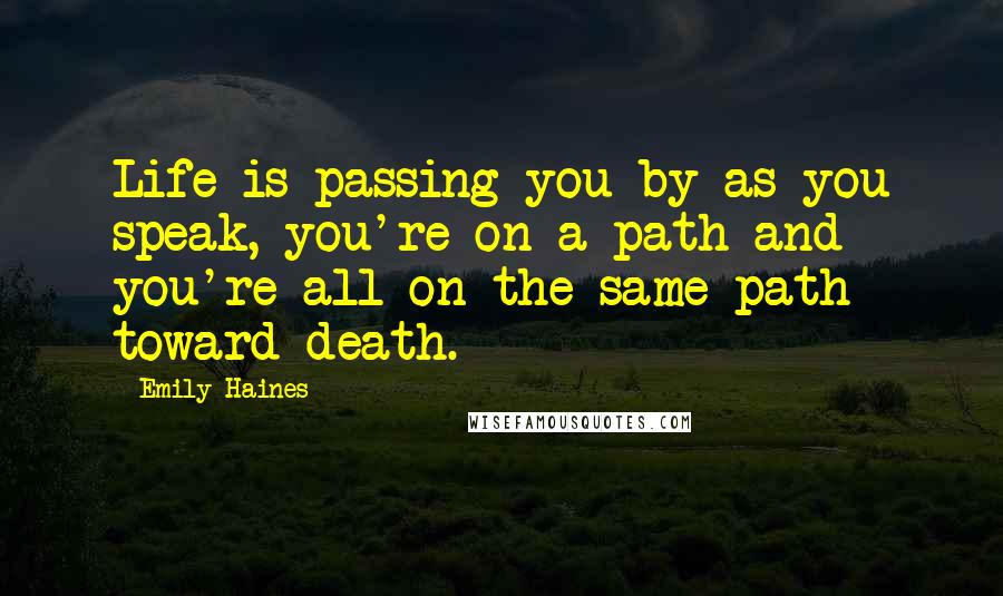 Emily Haines Quotes: Life is passing you by as you speak, you're on a path and you're all on the same path toward death.