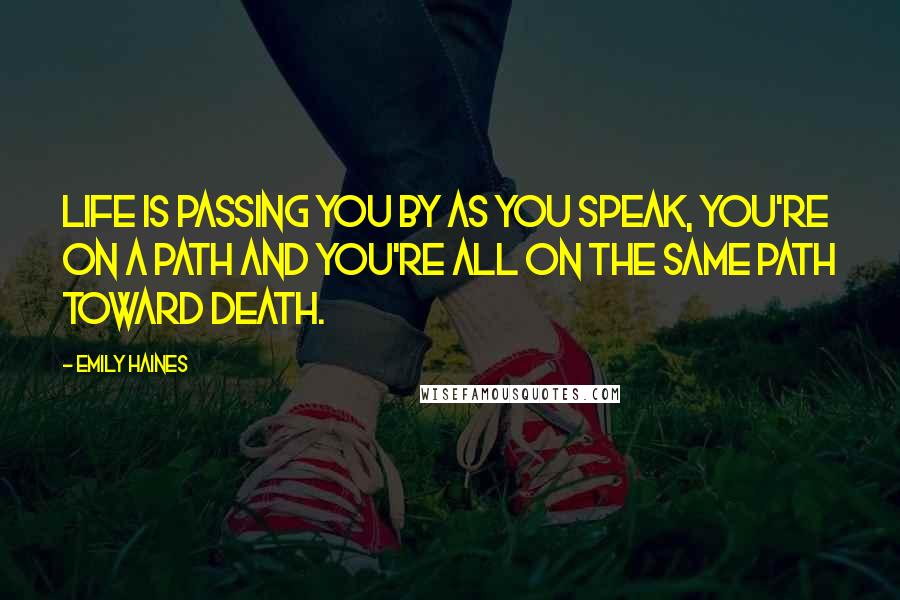 Emily Haines Quotes: Life is passing you by as you speak, you're on a path and you're all on the same path toward death.