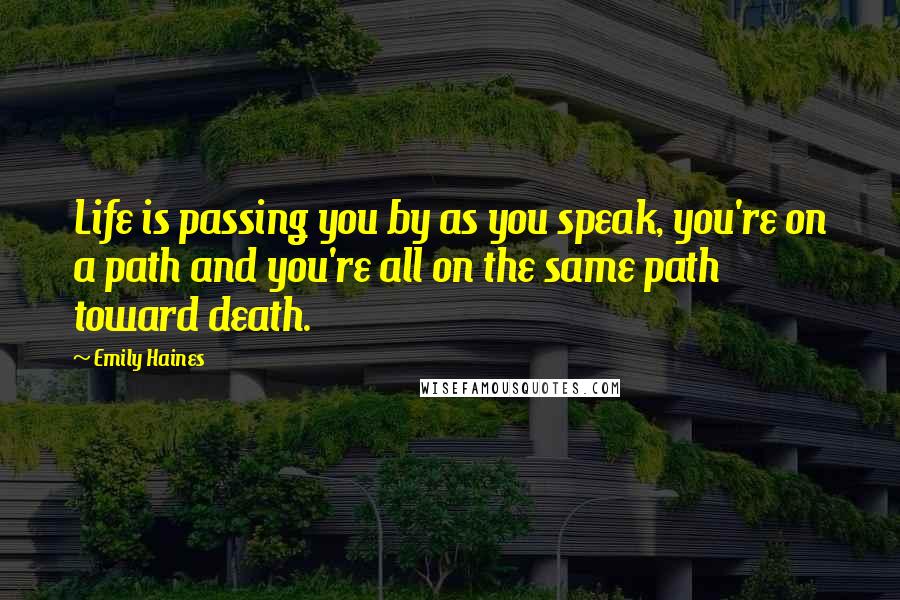 Emily Haines Quotes: Life is passing you by as you speak, you're on a path and you're all on the same path toward death.