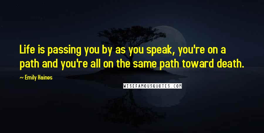 Emily Haines Quotes: Life is passing you by as you speak, you're on a path and you're all on the same path toward death.