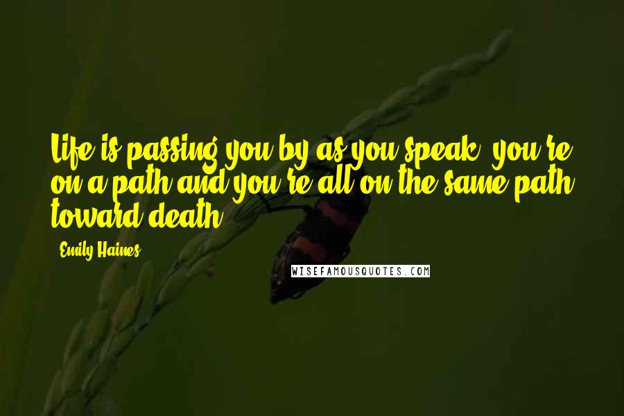 Emily Haines Quotes: Life is passing you by as you speak, you're on a path and you're all on the same path toward death.