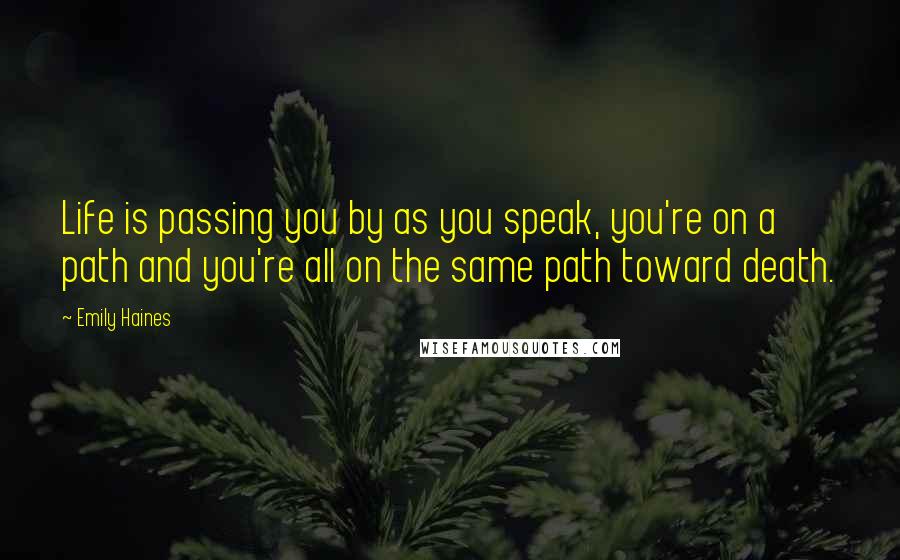 Emily Haines Quotes: Life is passing you by as you speak, you're on a path and you're all on the same path toward death.