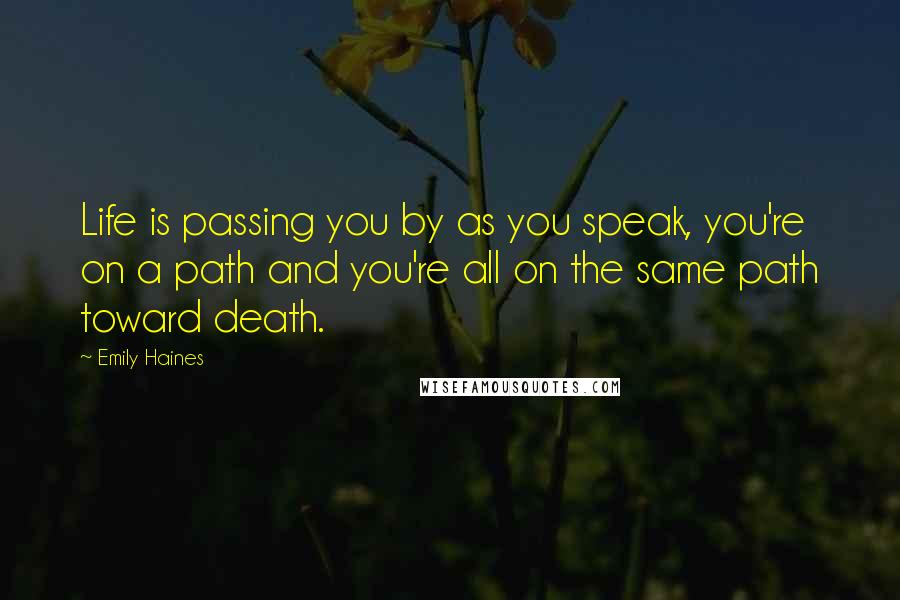 Emily Haines Quotes: Life is passing you by as you speak, you're on a path and you're all on the same path toward death.
