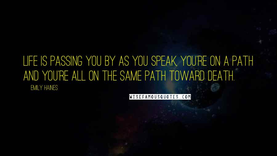 Emily Haines Quotes: Life is passing you by as you speak, you're on a path and you're all on the same path toward death.