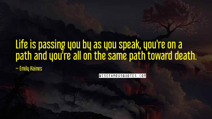 Emily Haines Quotes: Life is passing you by as you speak, you're on a path and you're all on the same path toward death.