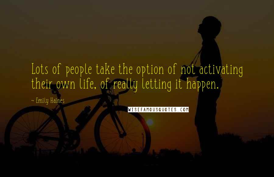 Emily Haines Quotes: Lots of people take the option of not activating their own life, of really letting it happen.