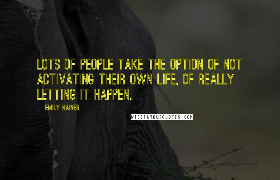 Emily Haines Quotes: Lots of people take the option of not activating their own life, of really letting it happen.