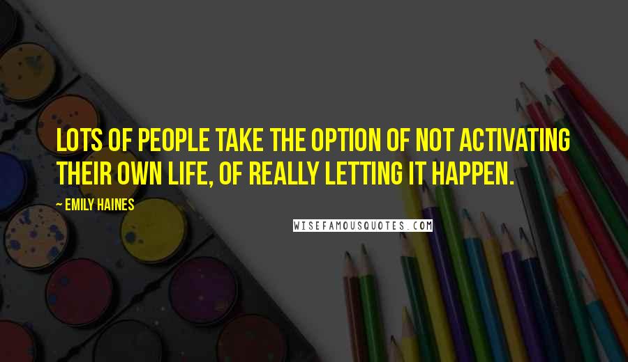 Emily Haines Quotes: Lots of people take the option of not activating their own life, of really letting it happen.