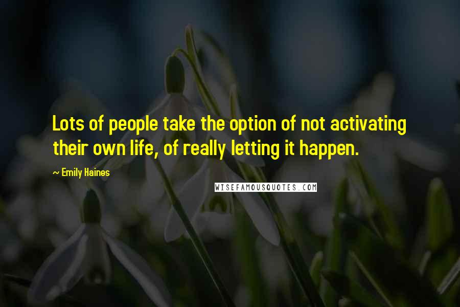 Emily Haines Quotes: Lots of people take the option of not activating their own life, of really letting it happen.