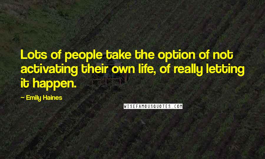 Emily Haines Quotes: Lots of people take the option of not activating their own life, of really letting it happen.