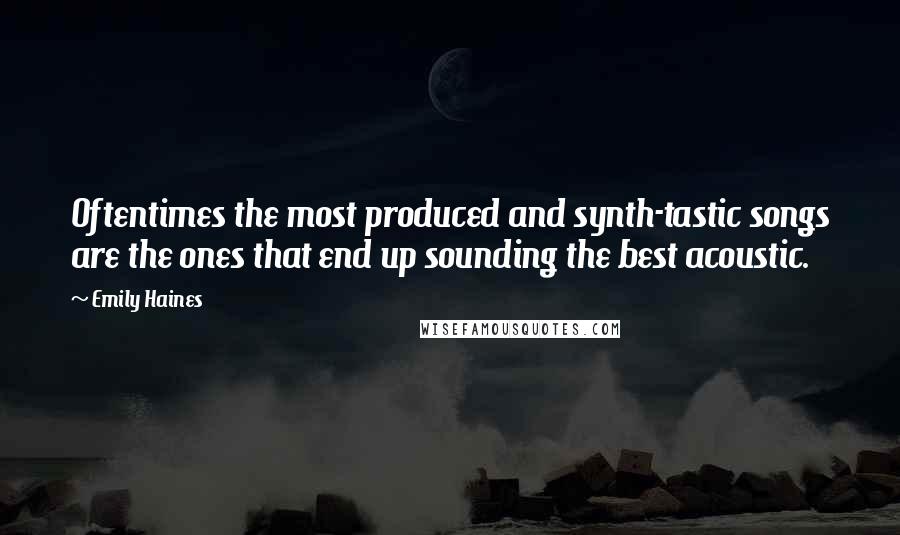 Emily Haines Quotes: Oftentimes the most produced and synth-tastic songs are the ones that end up sounding the best acoustic.