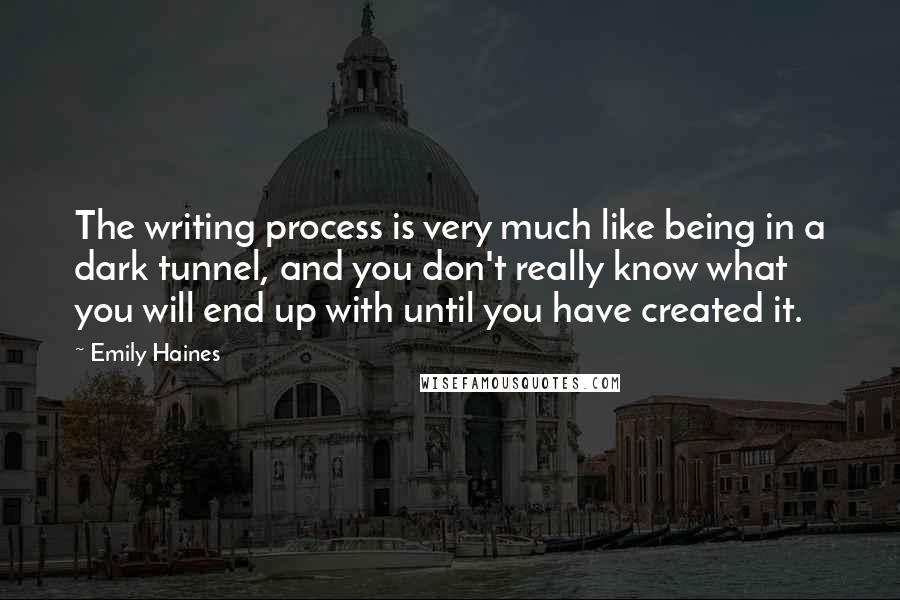 Emily Haines Quotes: The writing process is very much like being in a dark tunnel, and you don't really know what you will end up with until you have created it.