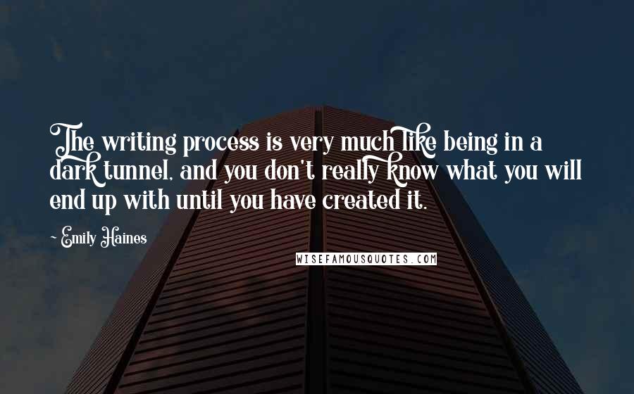 Emily Haines Quotes: The writing process is very much like being in a dark tunnel, and you don't really know what you will end up with until you have created it.