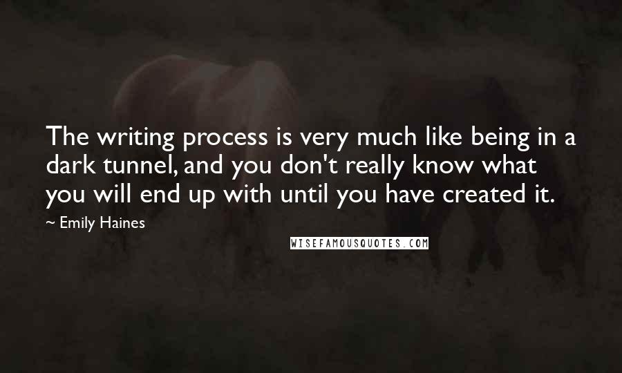 Emily Haines Quotes: The writing process is very much like being in a dark tunnel, and you don't really know what you will end up with until you have created it.