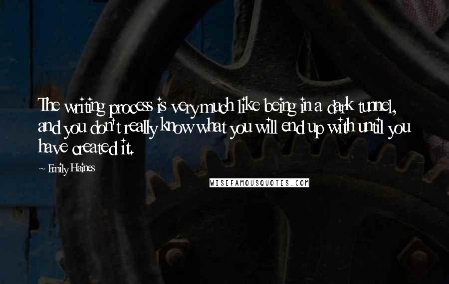 Emily Haines Quotes: The writing process is very much like being in a dark tunnel, and you don't really know what you will end up with until you have created it.