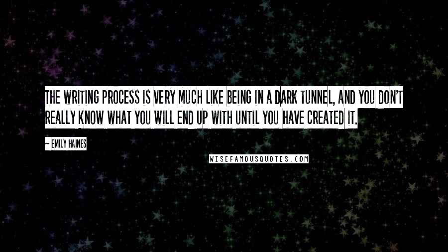 Emily Haines Quotes: The writing process is very much like being in a dark tunnel, and you don't really know what you will end up with until you have created it.
